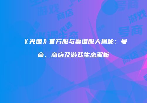 《光遇》官方服与渠道服大揭秘：号商、商店及游戏生态解析