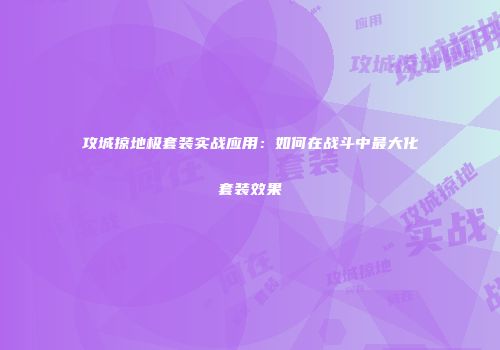 攻城掠地极套装实战应用：如何在战斗中最大化套装效果