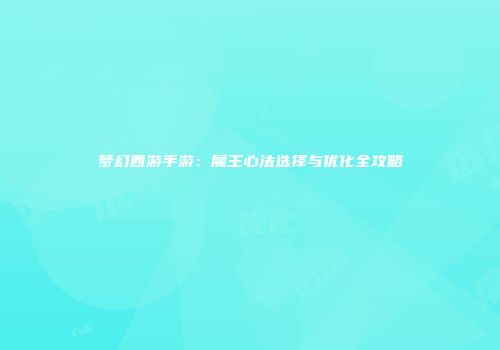 梦幻西游手游：魔王心法选择与优化全攻略