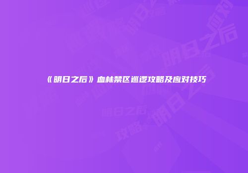《明日之后》血林禁区巡逻攻略及应对技巧