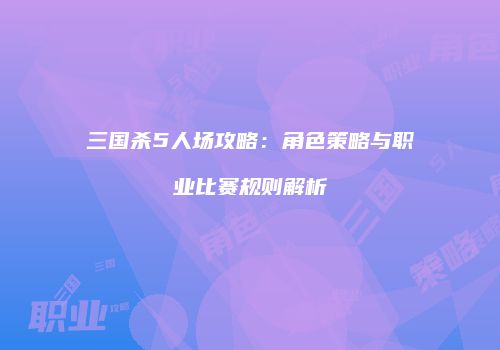 三国杀5人场攻略：角色策略与职业比赛规则解析
