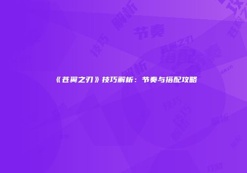 《苍翼之刃》技巧解析：节奏与搭配攻略