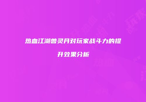 热血江湖兽灵丹对玩家战斗力的提升效果分析