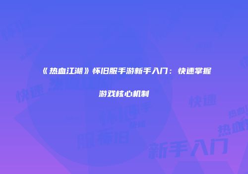 《热血江湖》怀旧服手游新手入门：快速掌握游戏核心机制