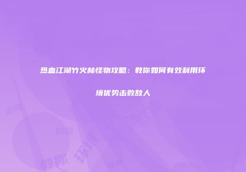 热血江湖竹火林怪物攻略：教你如何有效利用环境优势击败敌人