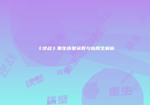 《逆战》重生铁壁获取与应用全解析
