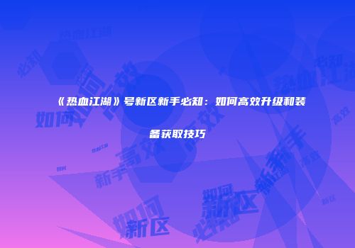 《热血江湖》号新区新手必知:如何高效升级和装备获取技巧