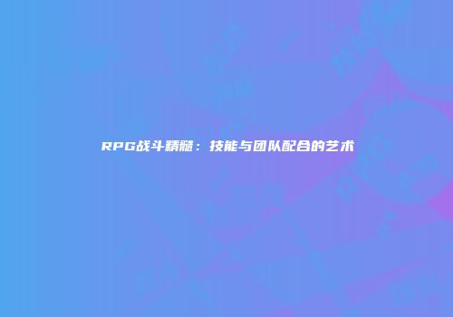 RPG战斗精髓：技能与团队配合的艺术