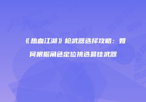《热血江湖》枪武器选择攻略：如何根据角色定位挑选最佳武器