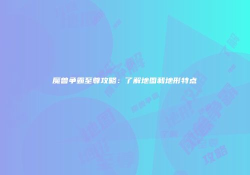 魔兽争霸至尊攻略：了解地图和地形特点