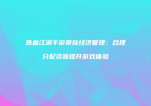 热血江湖手游贵族经济管理：合理分配资源提升游戏体验