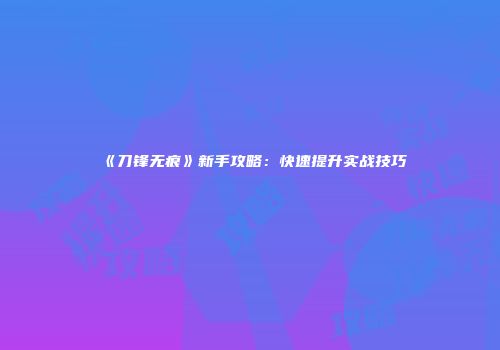 《刀锋无痕》新手攻略：快速提升实战技巧