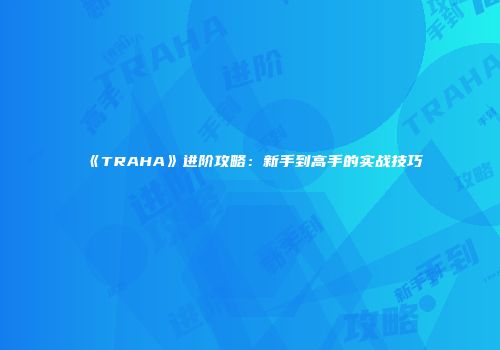 《TRAHA》进阶攻略：新手到高手的实战技巧