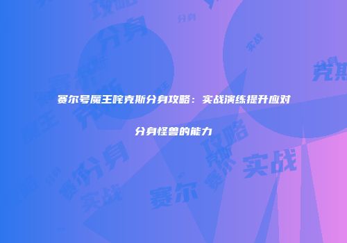 赛尔号魔王咤克斯分身攻略：实战演练提升应对分身怪兽的能力