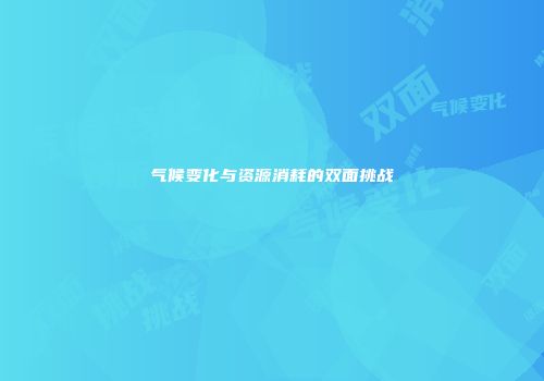 气候变化与资源消耗的双面挑战