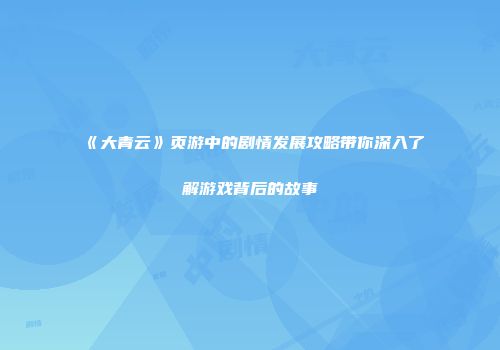 《大青云》页游中的剧情发展攻略带你深入了解游戏背后的故事
