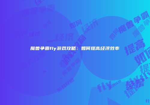 魔兽争霸fly游戏攻略：如何提高经济效率
