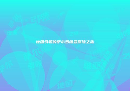 地图引领的萨尔多维亚探险之旅