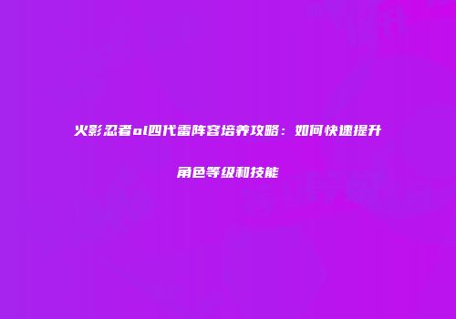 火影忍者ol四代雷阵容培养攻略：如何快速提升角色等级和技能