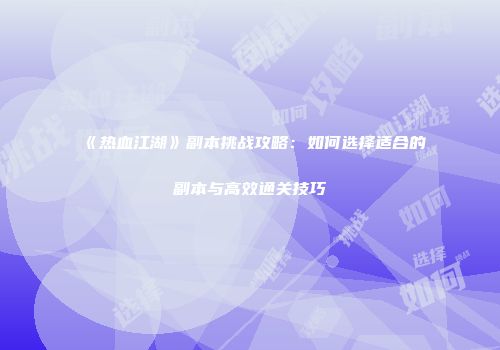 《热血江湖》副本挑战攻略：如何选择适合的副本与高效通关技巧