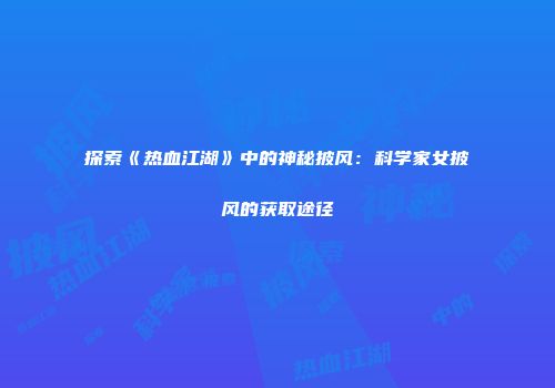 探索《热血江湖》中的神秘披风：科学家女披风的获取途径