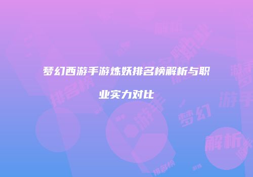 梦幻西游手游炼妖排名榜解析与职业实力对比