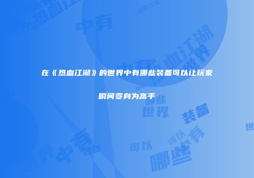 在《热血江湖》的世界中有哪些装备可以让玩家瞬间变身为高手