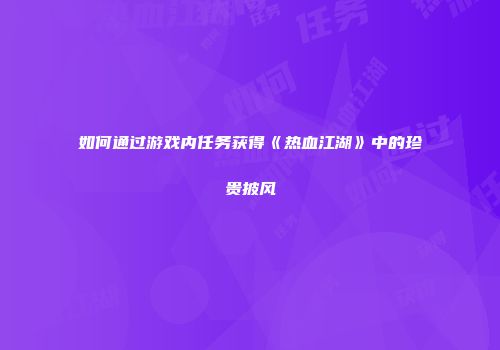 如何通过游戏内任务获得《热血江湖》中的珍贵披风