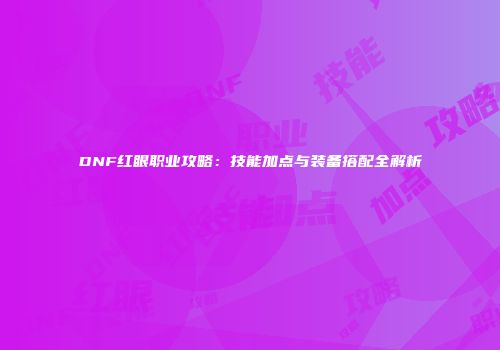 DNF红眼职业攻略：技能加点与装备搭配全解析