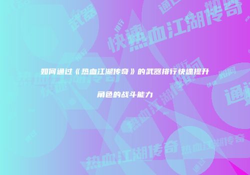 如何通过《热血江湖传奇》的武器排行快速提升角色的战斗能力
