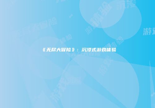 《无尽大冒险》：沉浸式游戏体验