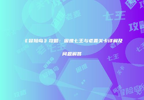 《冒险岛》攻略：困难七王与老麦关卡详解及问题解答
