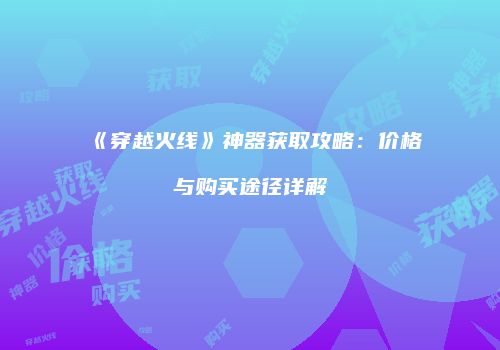 《穿越火线》神器获取攻略：价格与购买途径详解