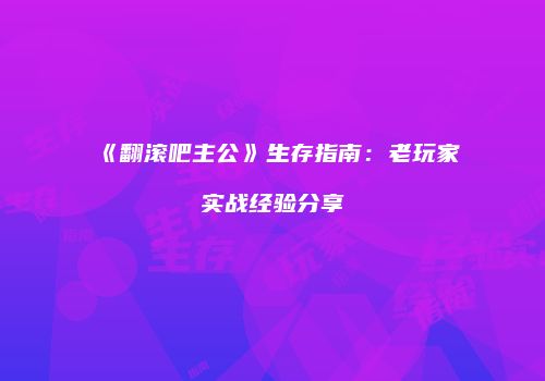 《翻滚吧主公》生存指南：老玩家实战经验分享