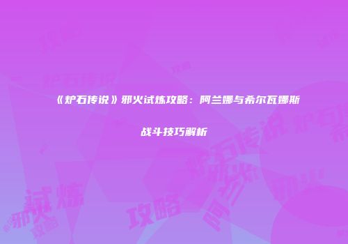 《炉石传说》邪火试炼攻略：阿兰娜与希尔瓦娜斯战斗技巧解析