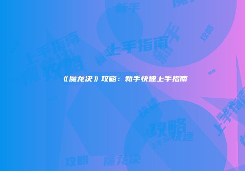 《魔龙决》攻略：新手快速上手指南