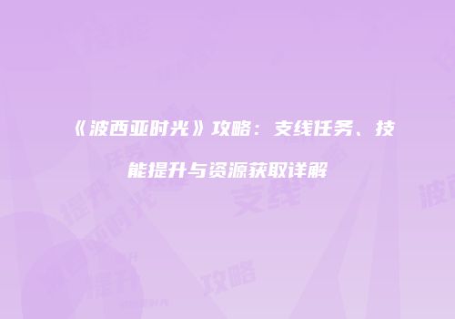 《波西亚时光》攻略：支线任务、技能提升与资源获取详解