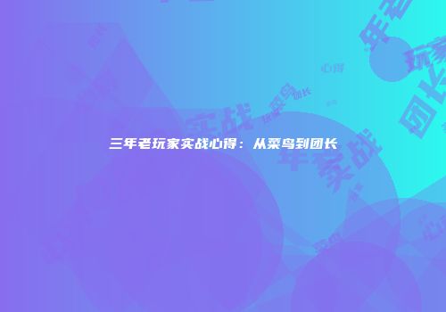 三年老玩家实战心得：从菜鸟到团长