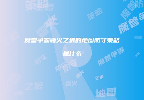 魔兽争霸霜火之狼的地图防守策略是什么