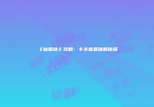 《仙魔劫》攻略：卡关难题破解秘籍