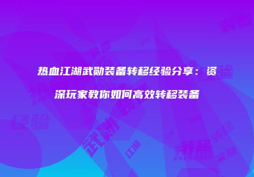 热血江湖武勋装备转移经验分享：资深玩家教你如何高效转移装备