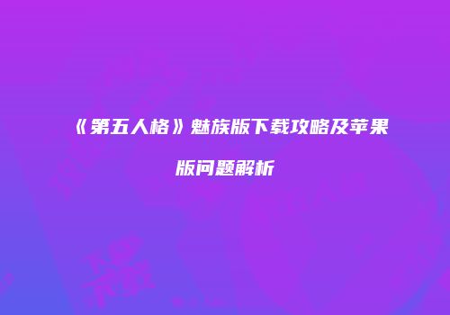 《第五人格》魅族版下载攻略及苹果版问题解析