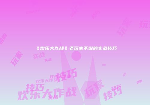 《欢乐大作战》老玩家不说的实战技巧