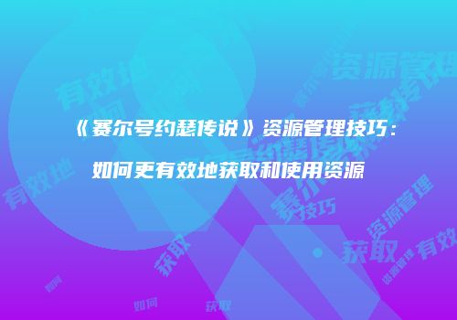 《赛尔号约瑟传说》资源管理技巧：如何更有效地获取和使用资源