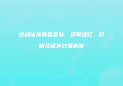 逆战诸神黄昏套装：获取途径、价格及额外效果解析