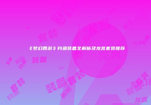 《梦幻西游》钓鱼装备全解析及龙宫套装推荐
