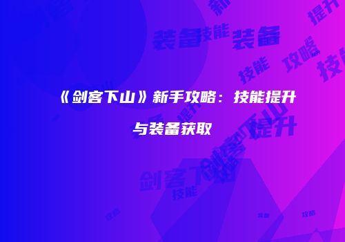 《剑客下山》新手攻略：技能提升与装备获取