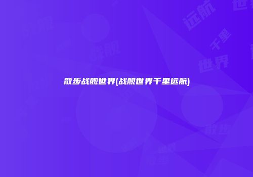 散步战舰世界(战舰世界千里远航)