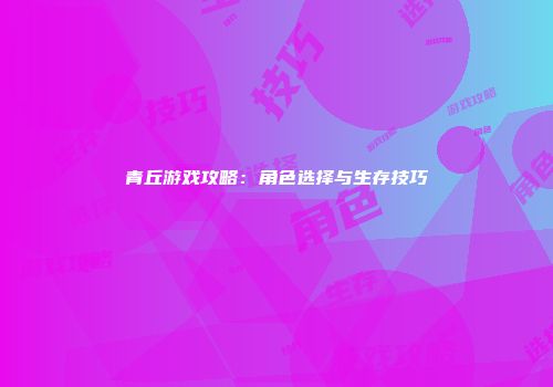 青丘游戏攻略：角色选择与生存技巧