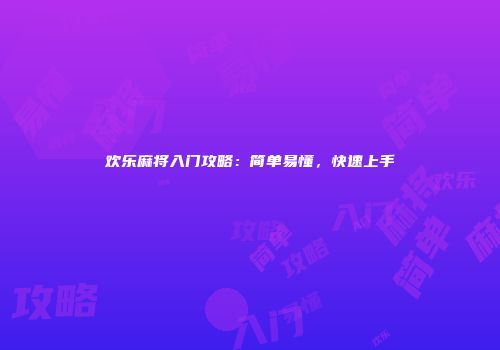 欢乐麻将入门攻略：简单易懂，快速上手